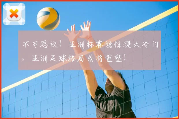 不可思议!亚洲杯赛场惊现大冷门,亚洲足球格局或将重塑!