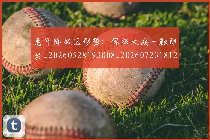 意甲降级区形势：保级大战一触即发_20260528193008_20260723181217