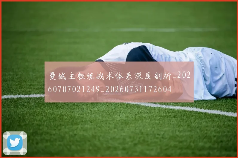 曼城主教练战术体系深度剖析_20260707021249_20260731172604