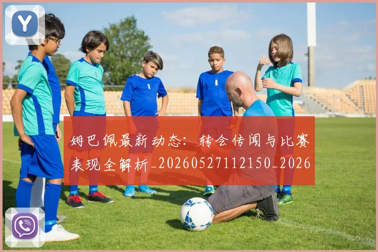 姆巴佩最新动态:转会传闻与比赛表现全解析_20260527112150_20260703231726