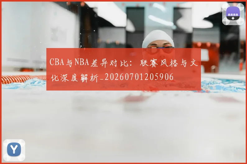 CBA与NBA差异对比:联赛风格与文化深度解析_20260701205906