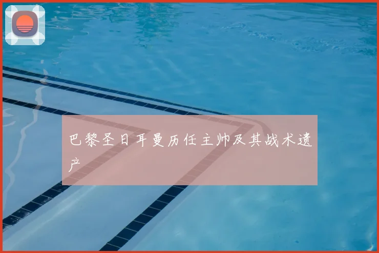 巴黎圣日耳曼历任主帅及其战术遗产