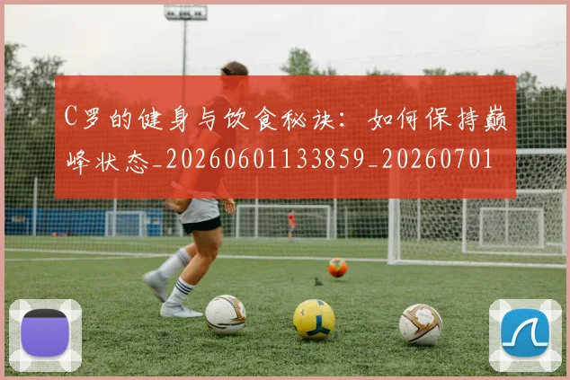 C罗的健身与饮食秘诀：如何保持巅峰状态_20260601133859_20260701213244_20260712051942