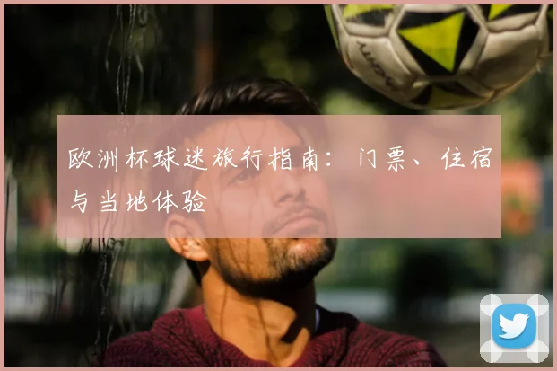 欧洲杯球迷旅行指南：门票、住宿与当地体验