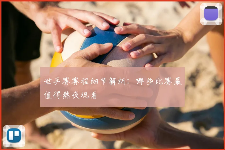 世乒赛赛程细节解析:哪些比赛最值得熬夜观看