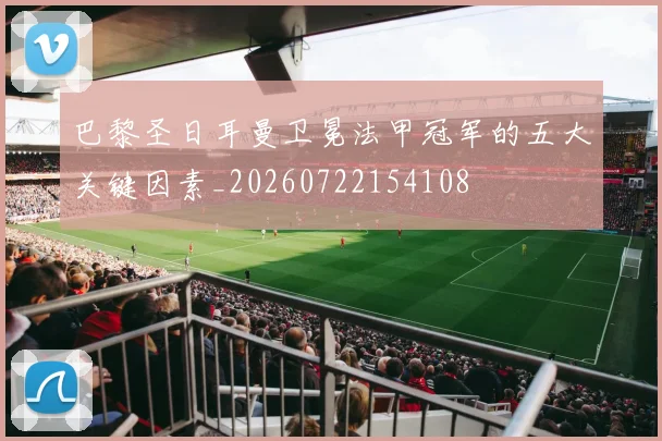 巴黎圣日耳曼卫冕法甲冠军的五大关键因素_20260722154108