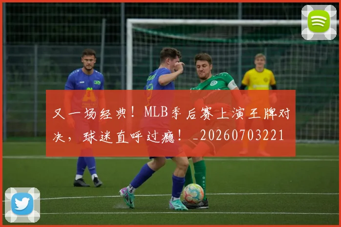 又一场经典！MLB季后赛上演王牌对决，球迷直呼过瘾！_20260703221345_20260718205234