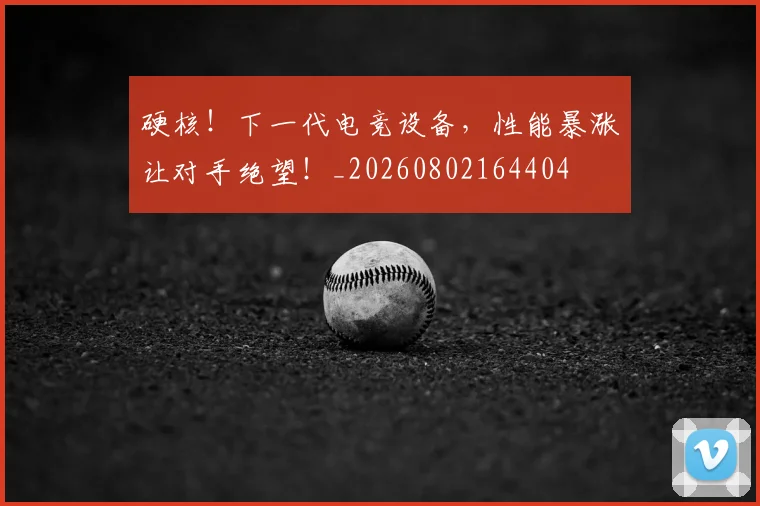 硬核!下一代电竞设备,性能暴涨让对手绝望!_20260802164404