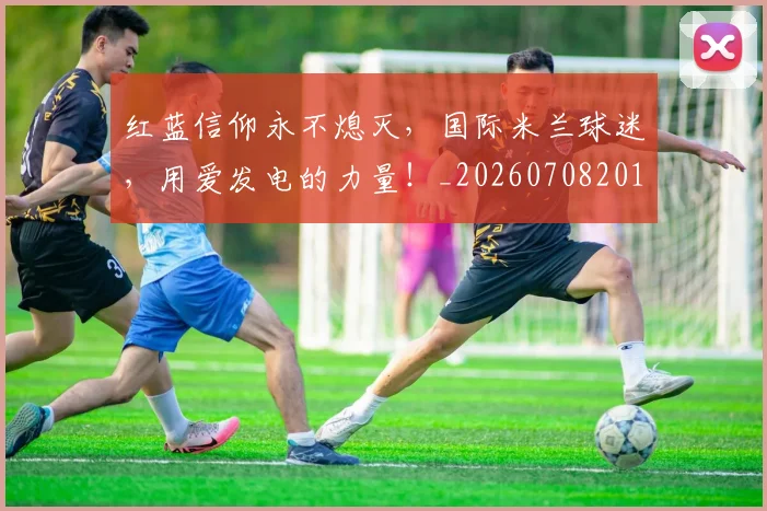 红蓝信仰永不熄灭，国际米兰球迷，用爱发电的力量！_20260708201120