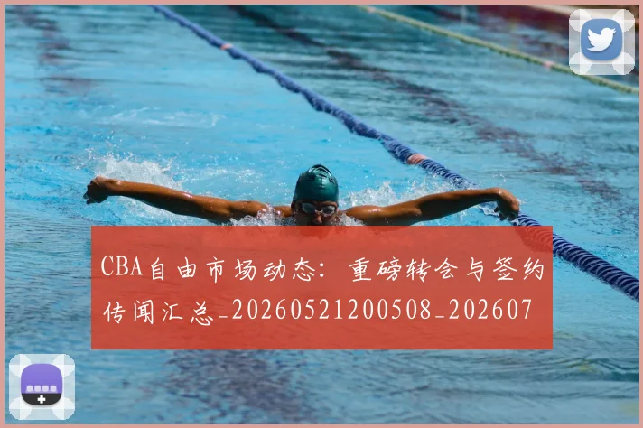 CBA自由市场动态：重磅转会与签约传闻汇总_20260521200508_20260702194426