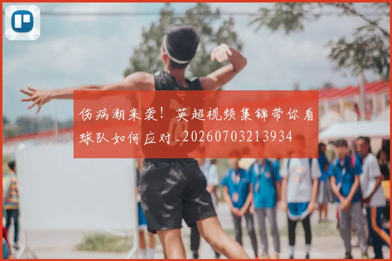 伤病潮来袭！英超视频集锦带你看球队如何应对_20260703213934