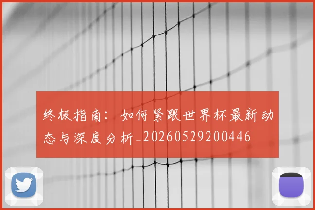 终极指南:如何紧跟世界杯最新动态与深度分析_20260529200446