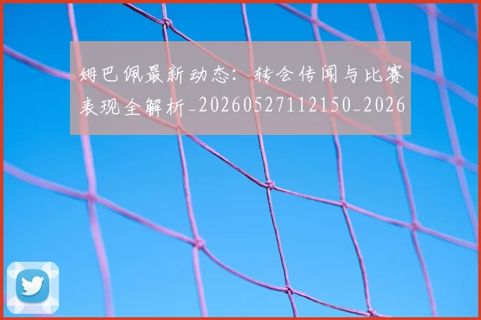 姆巴佩最新动态：转会传闻与比赛表现全解析_20260527112150_20260703231726