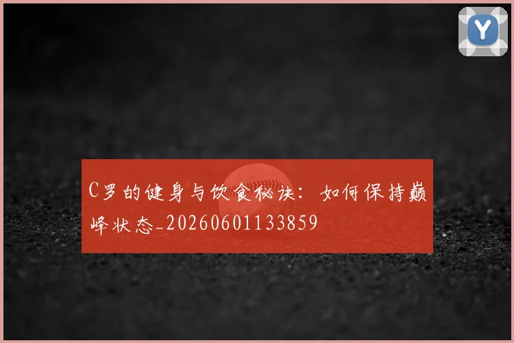 C罗的健身与饮食秘诀：如何保持巅峰状态_20260601133859