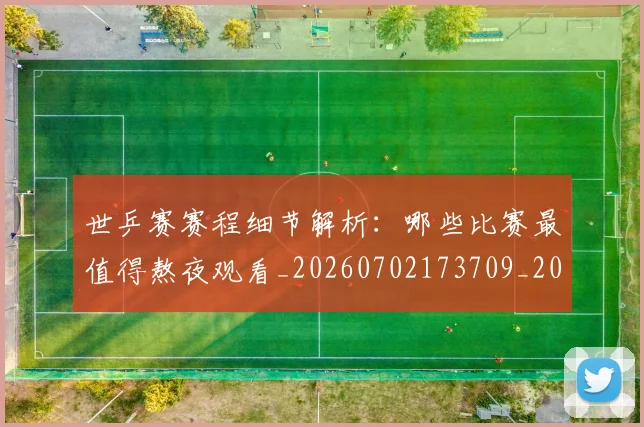 世乒赛赛程细节解析:哪些比赛最值得熬夜观看_20260702173709_20260715190301