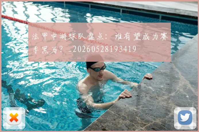 法甲中游球队盘点：谁有望成为赛季黑马？_20260528193419