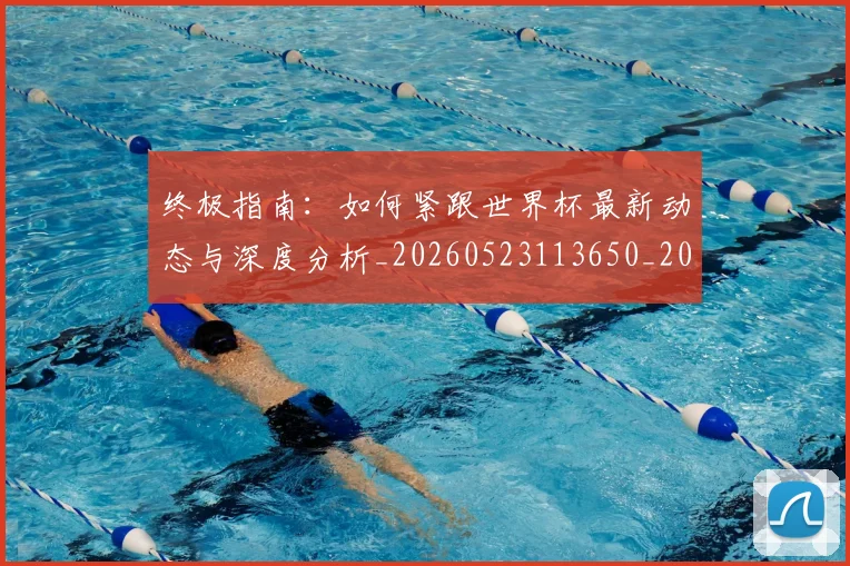 终极指南:如何紧跟世界杯最新动态与深度分析_20260523113650_20260708201200_20260803142506
