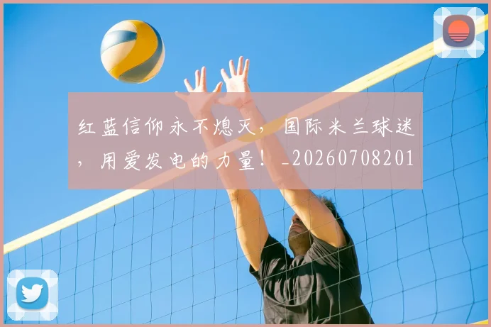 红蓝信仰永不熄灭,国际米兰球迷,用爱发电的力量!_20260708201120
