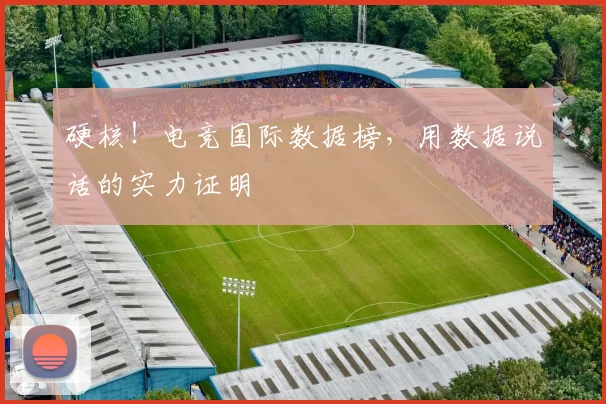 硬核!电竞国际数据榜,用数据说话的实力证明