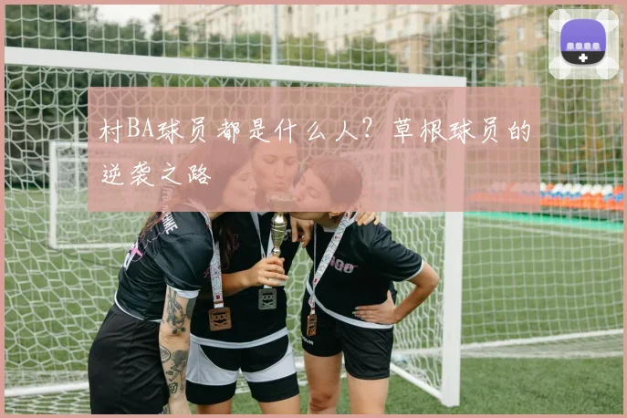 村BA球员都是什么人？草根球员的逆袭之路