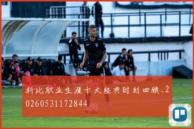 科比职业生涯十大经典时刻回顾_20260531172844