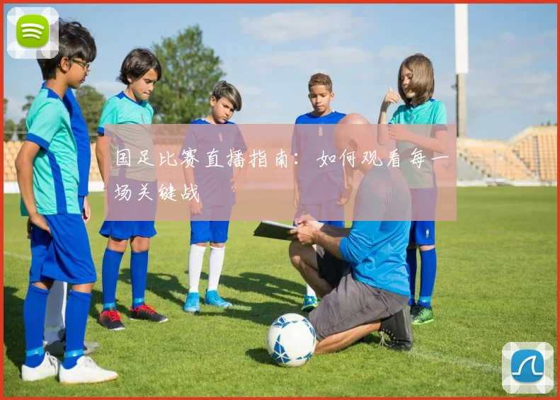 国足比赛直播指南：如何观看每一场关键战