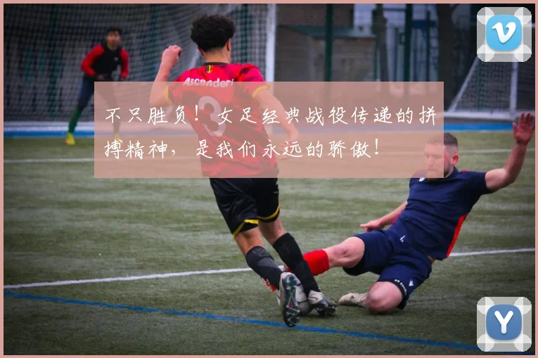 不只胜负!女足经典战役传递的拼搏精神,是我们永远的骄傲!