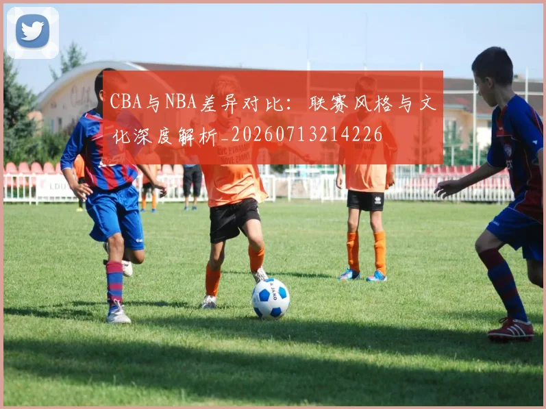 CBA与NBA差异对比:联赛风格与文化深度解析_20260713214226