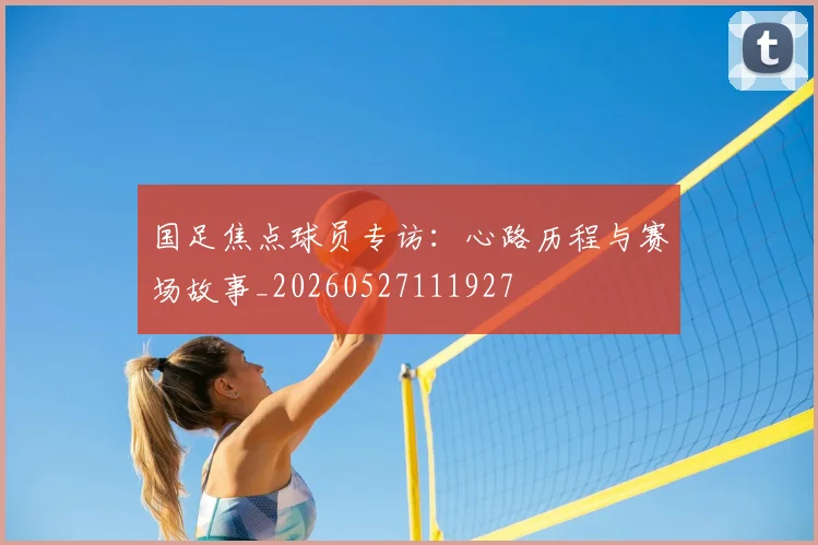 国足焦点球员专访:心路历程与赛场故事_20260527111927