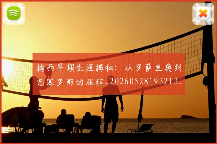 梅西早期生涯揭秘:从罗萨里奥到巴塞罗那的旅程_20260528193213_20260731181504