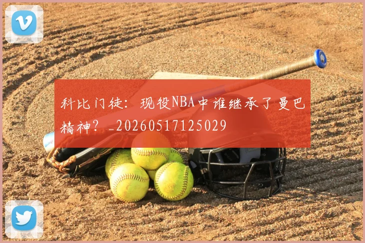 科比门徒:现役NBA中谁继承了曼巴精神?_20260517125029