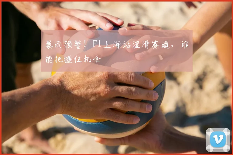 暴雨预警！F1上海站湿滑赛道，谁能把握住机会
