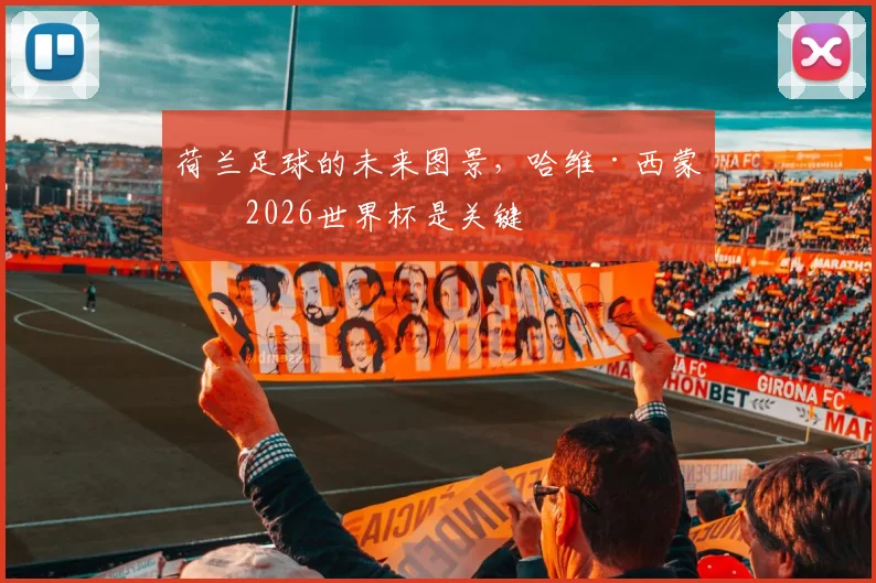 荷兰足球的未来图景,哈维·西蒙斯2026世界杯是关键
