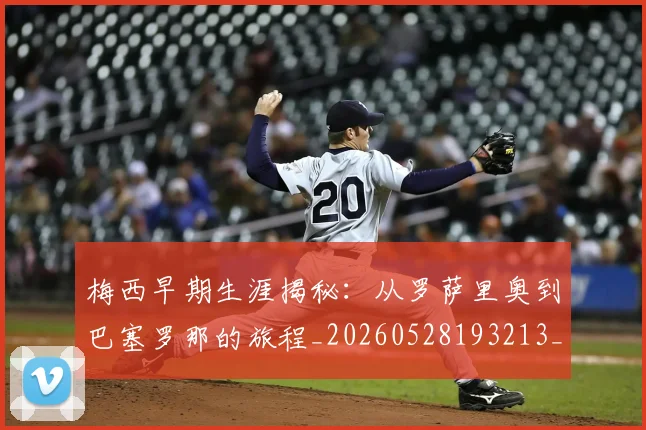 梅西早期生涯揭秘：从罗萨里奥到巴塞罗那的旅程_20260528193213_20260731181504
