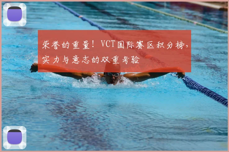荣誉的重量!VCT国际赛区积分榜,实力与意志的双重考验