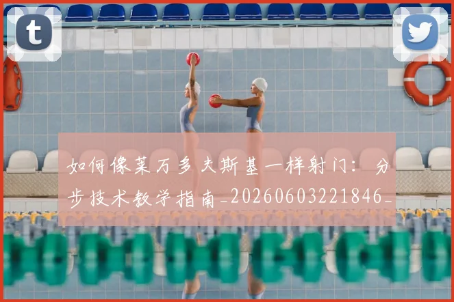 如何像莱万多夫斯基一样射门：分步技术教学指南_20260603221846_20260720181811