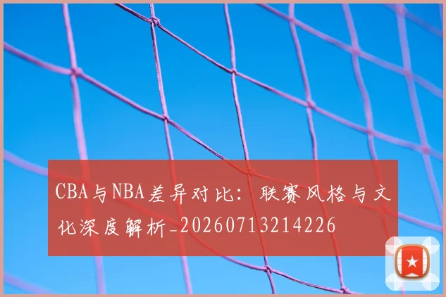 CBA与NBA差异对比：联赛风格与文化深度解析_20260713214226