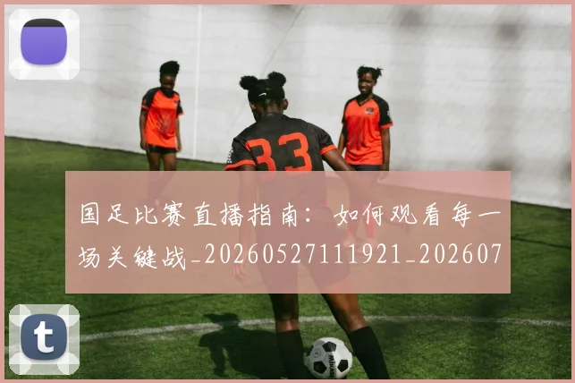 国足比赛直播指南:如何观看每一场关键战_20260527111921_20260703224201
