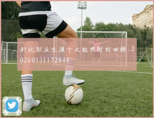 科比职业生涯十大经典时刻回顾_20260531172844