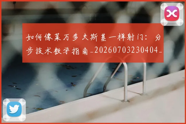 如何像莱万多夫斯基一样射门：分步技术教学指南_20260703230404_20260720181814