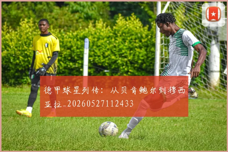 德甲球星列传:从贝肯鲍尔到穆西亚拉_20260527112433