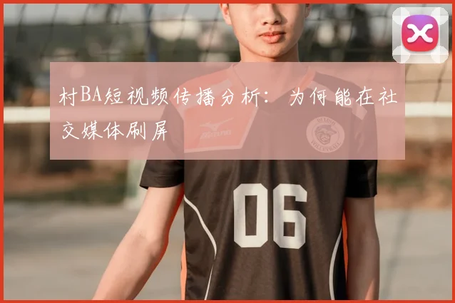 村BA短视频传播分析:为何能在社交媒体刷屏