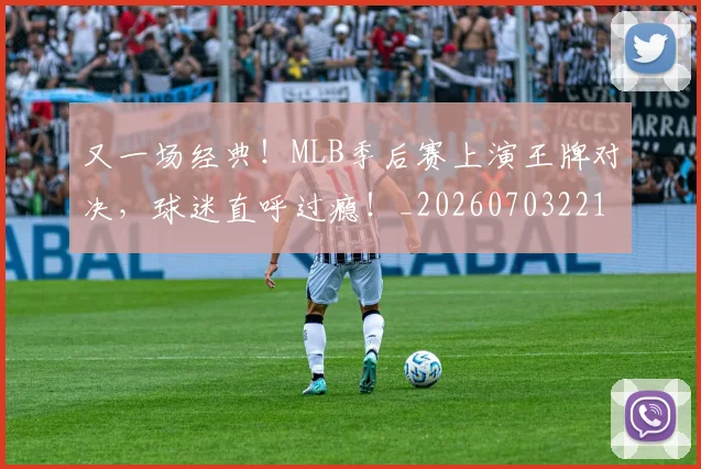 又一场经典！MLB季后赛上演王牌对决，球迷直呼过瘾！_20260703221345_20260718205234