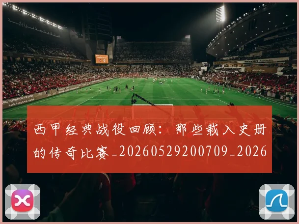 西甲经典战役回顾：那些载入史册的传奇比赛_20260529200709_20260710012603