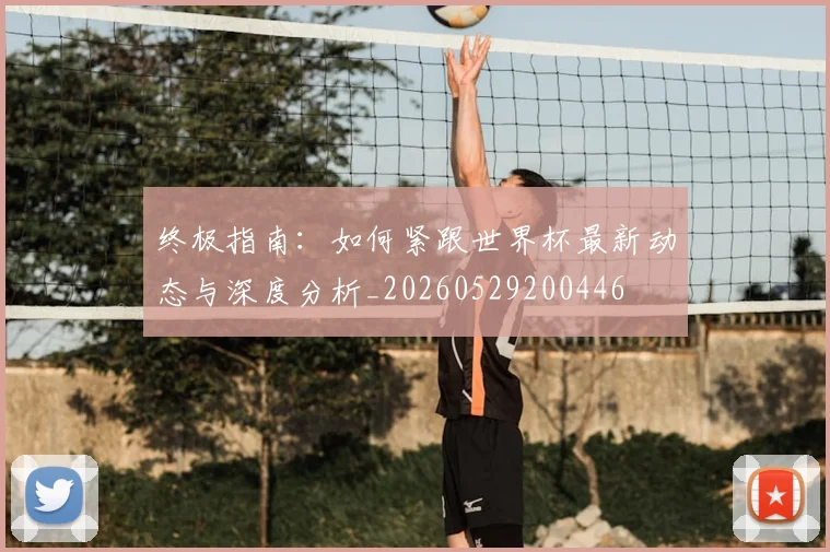终极指南:如何紧跟世界杯最新动态与深度分析_20260529200446