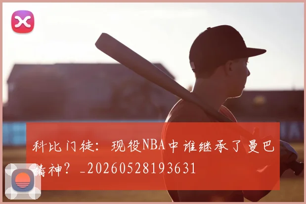 科比门徒:现役NBA中谁继承了曼巴精神?_20260528193631