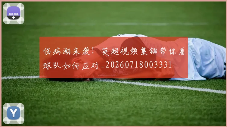 伤病潮来袭！英超视频集锦带你看球队如何应对_20260718003331