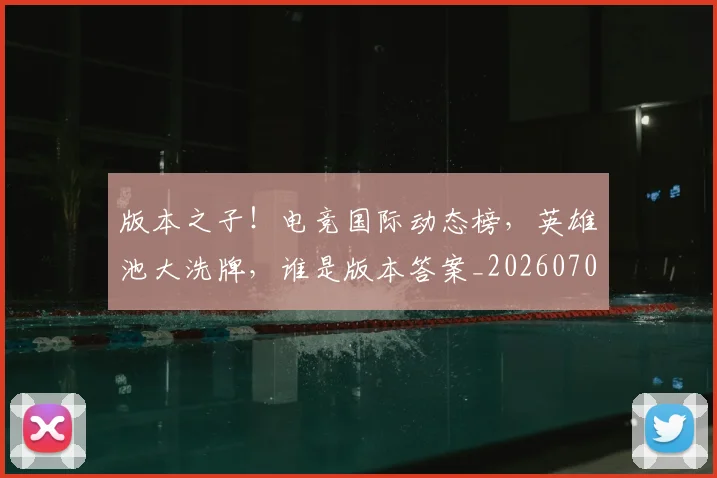 版本之子!电竞国际动态榜,英雄池大洗牌,谁是版本答案_20260708191206_20260802155757