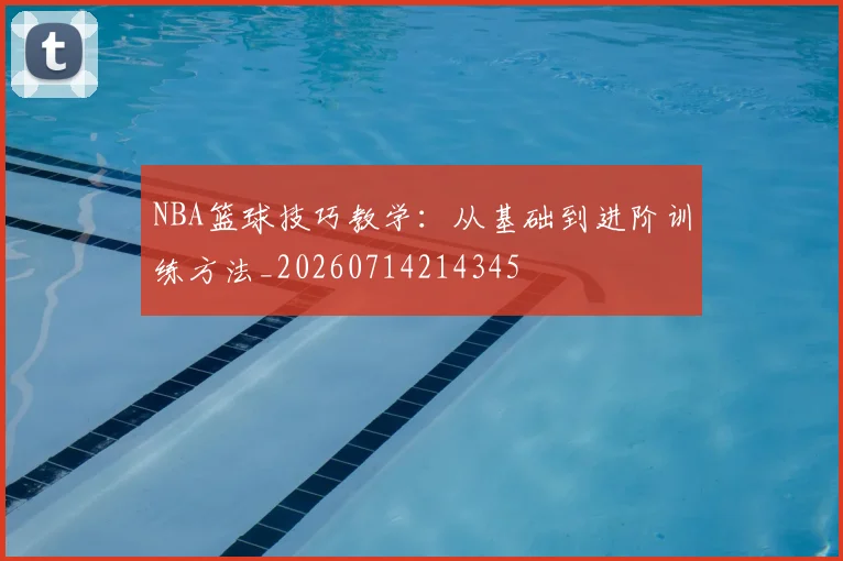NBA篮球技巧教学:从基础到进阶训练方法_20260714214345