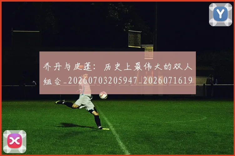 乔丹与皮蓬:历史上最伟大的双人组合_20260703205947_20260716191832